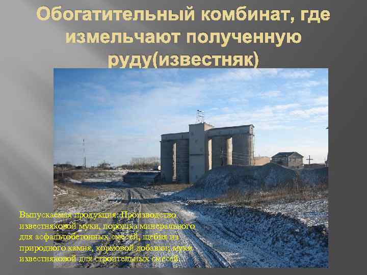 Обогатительный комбинат, где измельчают полученную руду(известняк) Выпускаемая продукция: Производство известняковой муки, порошка минерального для