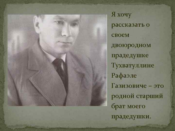 Я хочу рассказать о своем двоюродном прадедушке Тухватуллине Рафаэле Газизовиче – это родной старший