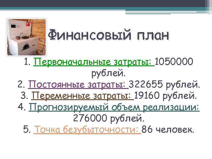 Финансовый план 1. Первоначальные затраты: 1050000 рублей. 2. Постоянные затраты: 322655 рублей. 3. Переменные