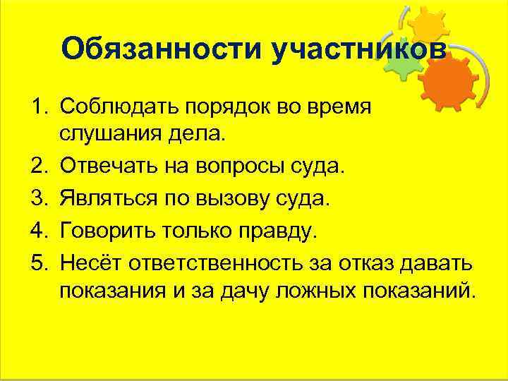 Обязанности участников 1. Соблюдать порядок во время слушания дела. 2. Отвечать на вопросы суда.