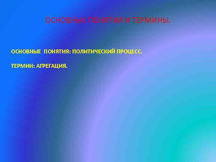 ОСНОВНЫЕ ПОНЯТИЯ И ТЕРМИНЫ. ОСНОВНЫЕ ПОНЯТИЯ: ПОЛИТИЧЕСКИЙ ПРОЦЕСС. ТЕРМИН: АГРЕГАЦИЯ. 