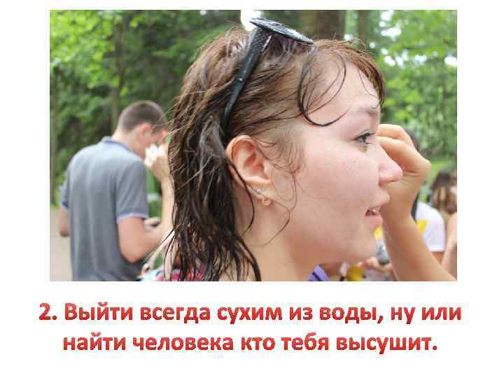 2. Выйти всегда сухим из воды, ну или найти человека кто тебя высушит. 