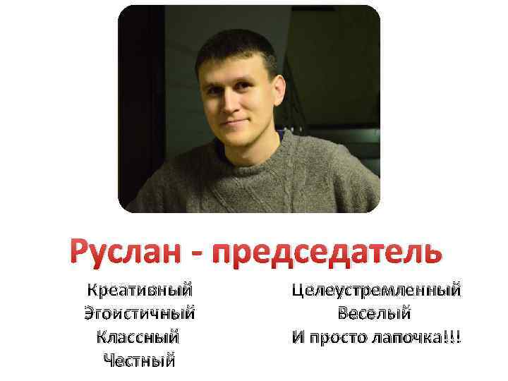 Руслан - председатель Креативный Эгоистичный Классный Честный Целеустремленный Веселый И просто лапочка!!! 