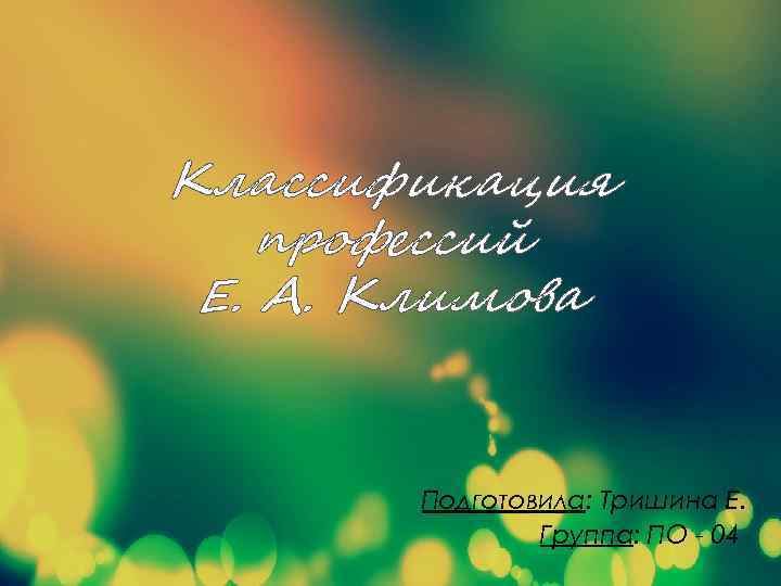 Классификация профессий Е. А. Климова Подготовила: Тришина Е. Группа: ПО - 04 