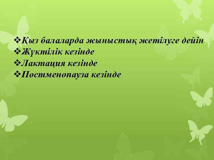 vҚыз балаларда жыныстық жетілуге дейін v. Жүктілік кезінде v. Лактация кезінде v. Постменопауза кезінде