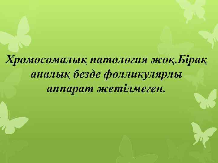 Хромосомалық патология жоқ. Бірақ аналық безде фолликулярлы аппарат жетілмеген. 