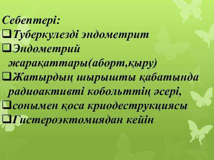 Себептері: q. Туберкулезді эндометрит q. Эндометрий жарақаттары(аборт, қыру) q. Жатырдың шырышты қабатында радиоактивті кобольттің