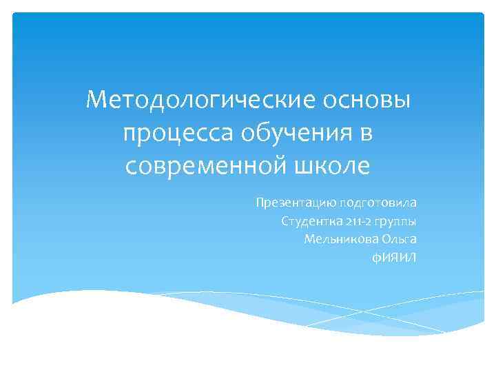 Методологические основы процесса обучения в современной школе Презентацию подготовила Студентка 211 -2 группы Мельникова