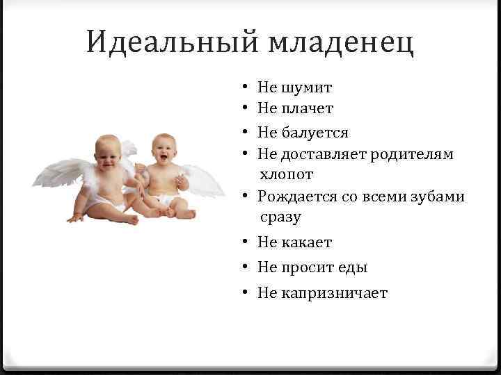 Идеальный младенец Не шумит Не плачет Не балуется Не доставляет родителям хлопот • Рождается