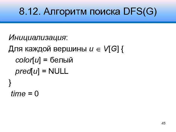 8. 12. Алгоритм поиска DFS(G) Инициализация: Для каждой вершины u V[G] { color[u] =