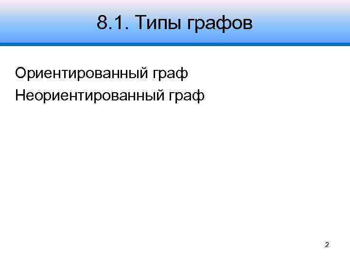 8. 1. Типы графов Ориентированный граф Неориентированный граф 2 