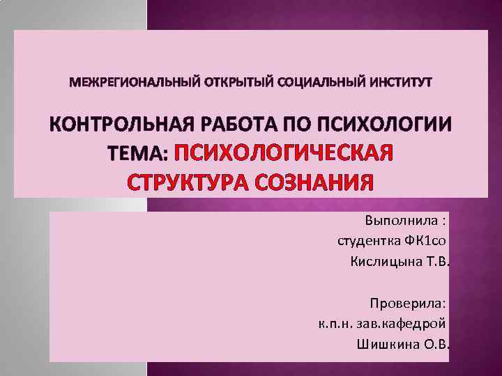 МЕЖРЕГИОНАЛЬНЫЙ ОТКРЫТЫЙ СОЦИАЛЬНЫЙ ИНСТИТУТ КОНТРОЛЬНАЯ РАБОТА ПО ПСИХОЛОГИИ ТЕМА: ПСИХОЛОГИЧЕСКАЯ СТРУКТУРА СОЗНАНИЯ Выполнила :