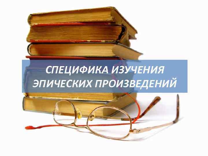 СПЕЦИФИКА ИЗУЧЕНИЯ ЭПИЧЕСКИХ ПРОИЗВЕДЕНИЙ 