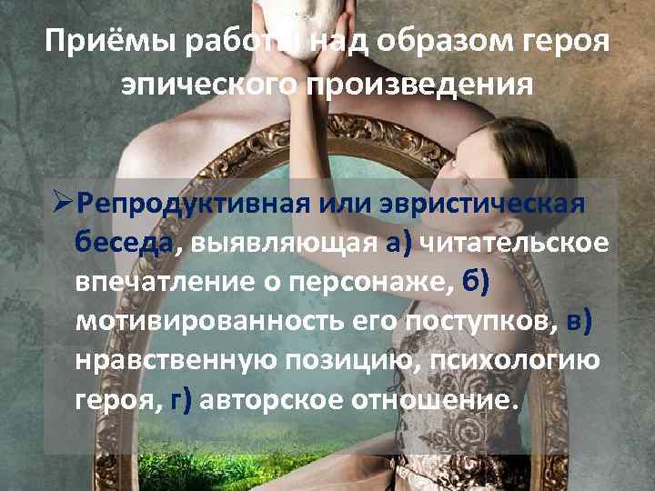 Приёмы работы над образом героя эпического произведения ØРепродуктивная или эвристическая беседа, выявляющая а) читательское
