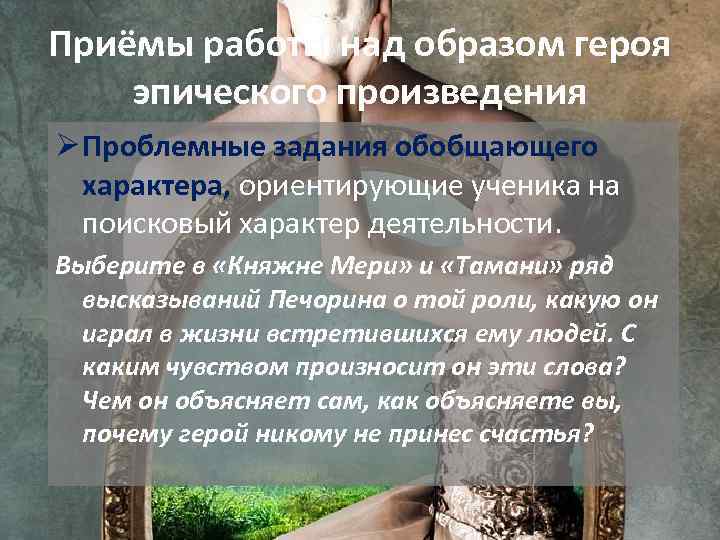 Приёмы работы над образом героя эпического произведения Ø Проблемные задания обобщающего характера, ориентирующие ученика