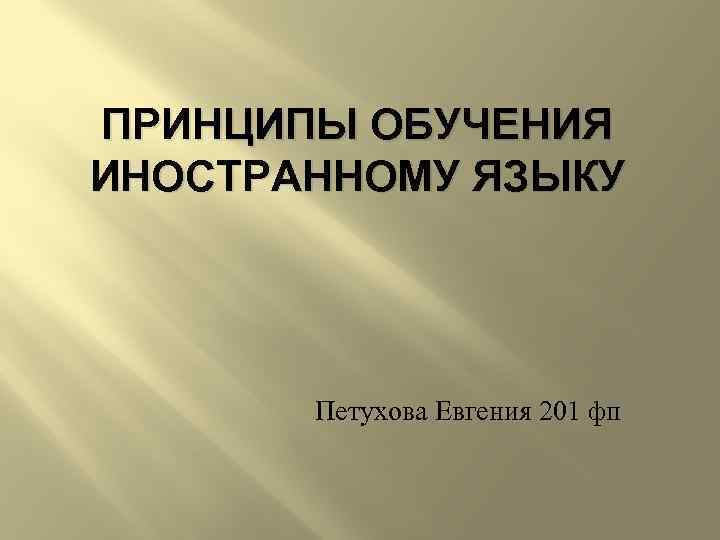 ПРИНЦИПЫ ОБУЧЕНИЯ ИНОСТРАННОМУ ЯЗЫКУ Петухова Евгения 201 фп 