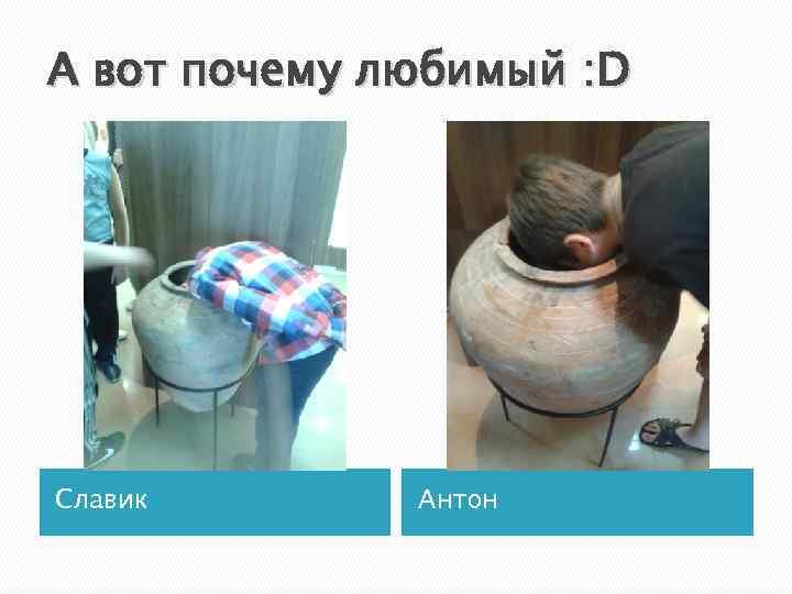 А вот почему любимый : D Славик Антон 