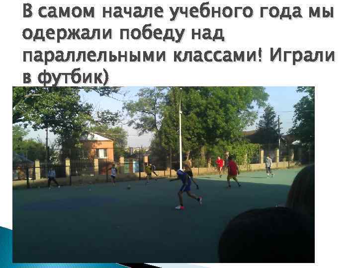 В самом начале учебного года мы одержали победу над параллельными классами! Играли в футбик)