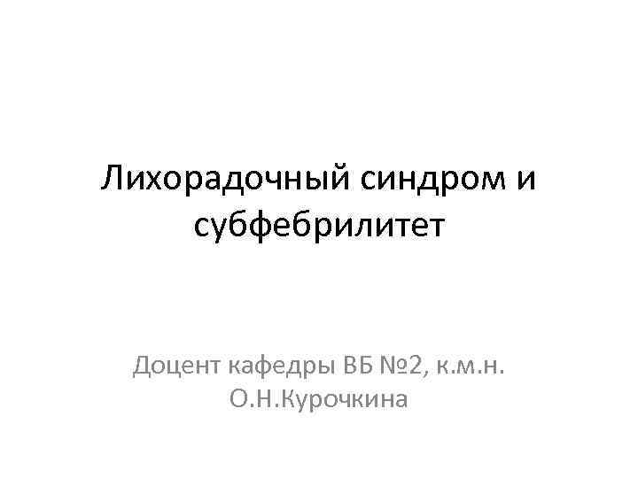 Лихорадочный синдром и субфебрилитет Доцент кафедры ВБ № 2, к. м. н. О. Н.