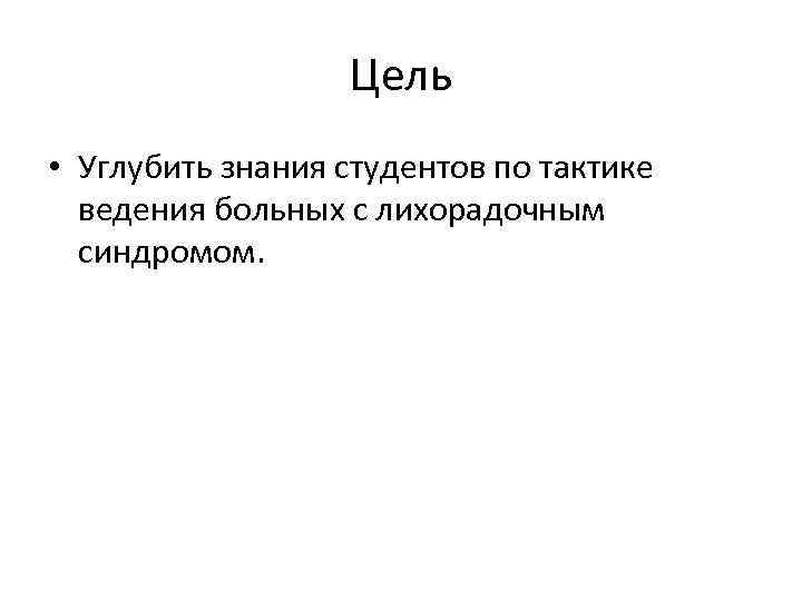 Цель • Углубить знания студентов по тактике ведения больных с лихорадочным синдромом. 