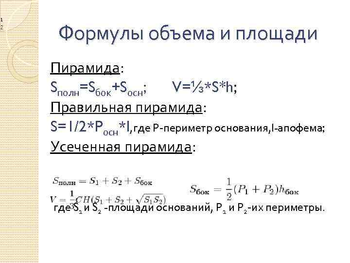 Формулы объема и площади Пирамида: Sполн=Sбок+Sосн; V=⅓*S*h; Правильная пирамида: S=1/2*Pосн*l, где Р-периметр основания, l-апофема;