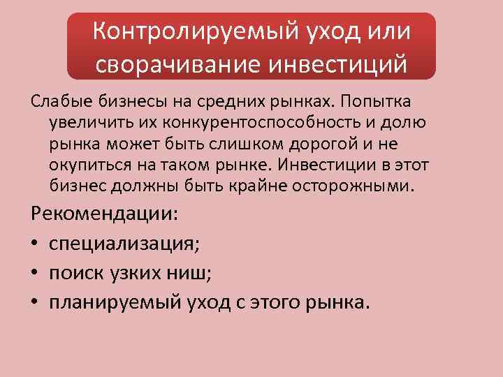 Контролируемый уход или сворачивание инвестиций Слабые бизнесы на средних рынках. Попытка увеличить их конкурентоспособность