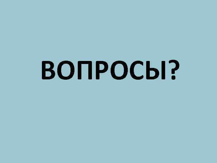 ВОПРОСЫ? 