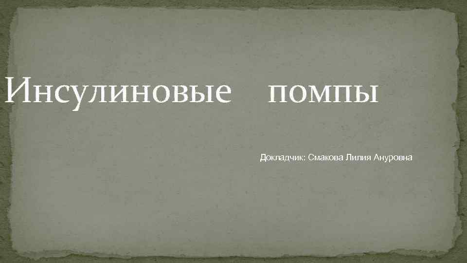 Инсулиновые помпы Докладчик: Смакова Лилия Ануровна 