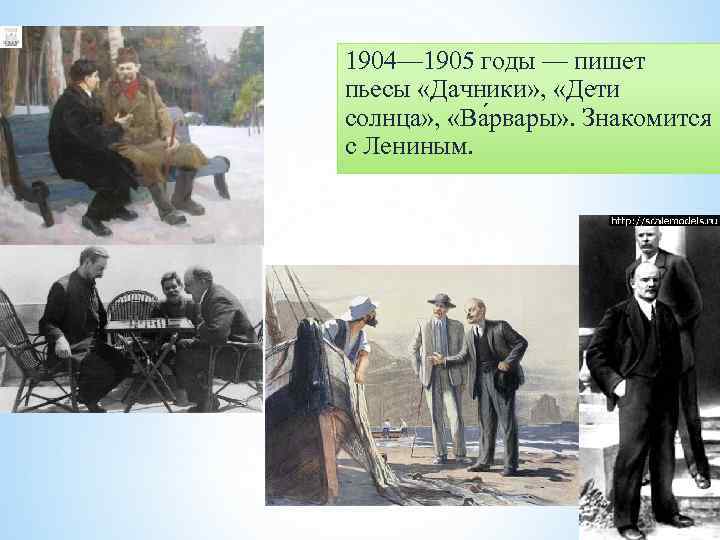 1904— 1905 годы — пишет пьесы «Дачники» , «Дети солнца» , «Ва рвары» .