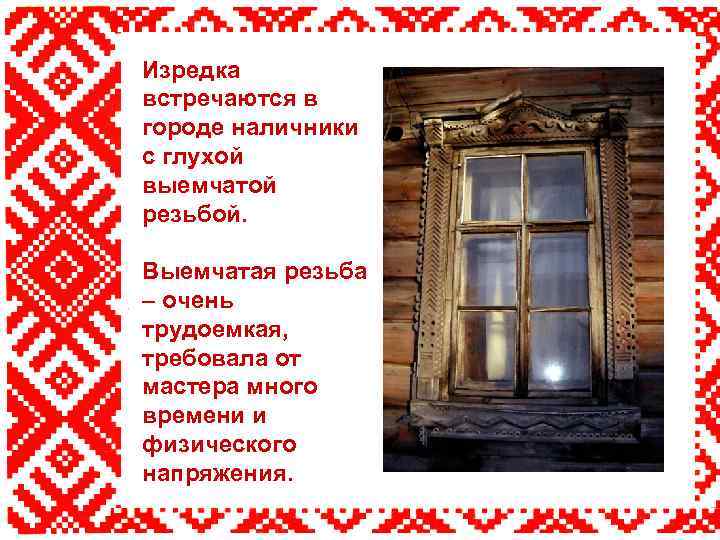 Изредка встречаются в городе наличники с глухой выемчатой резьбой. Выемчатая резьба – очень трудоемкая,