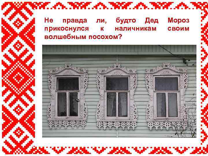 Не правда ли, будто Дед прикоснулся к наличникам волшебным посохом? Мороз своим 