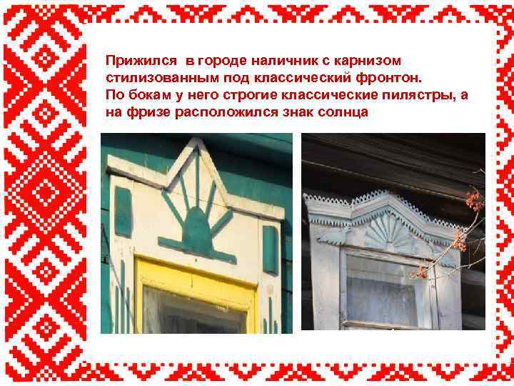 Прижился в городе наличник с карнизом стилизованным под классический фронтон. По бокам у него