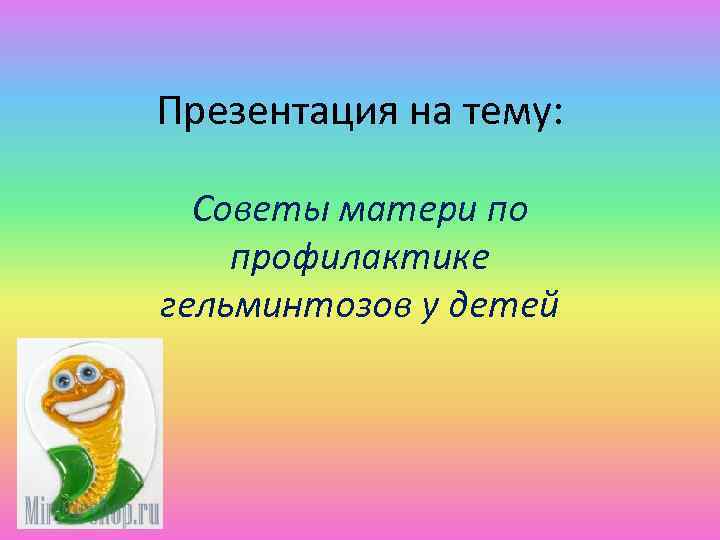 Презентация на тему: Советы матери по профилактике гельминтозов у детей 