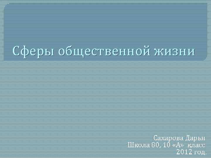 Сферы общественной жизни Сахарова Дарья Школа 80, 10 «А» класс 2012 год. 