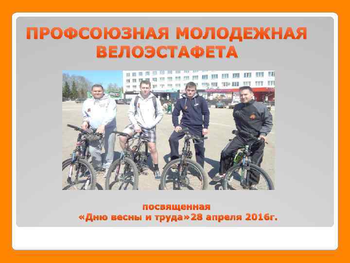 ПРОФСОЮЗНАЯ МОЛОДЕЖНАЯ ВЕЛОЭСТАФЕТА посвященная «Дню весны и труда» 28 апреля 2016 г. 