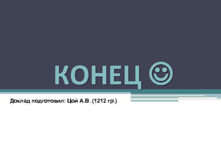 КОНЕЦ Доклад подготовил: Цой А. В. (1212 гр. ) 