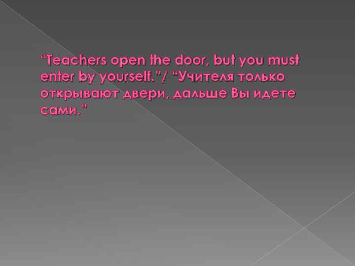 “Teachers open the door, but you must enter by yourself. ”/ “Учителя только открывают