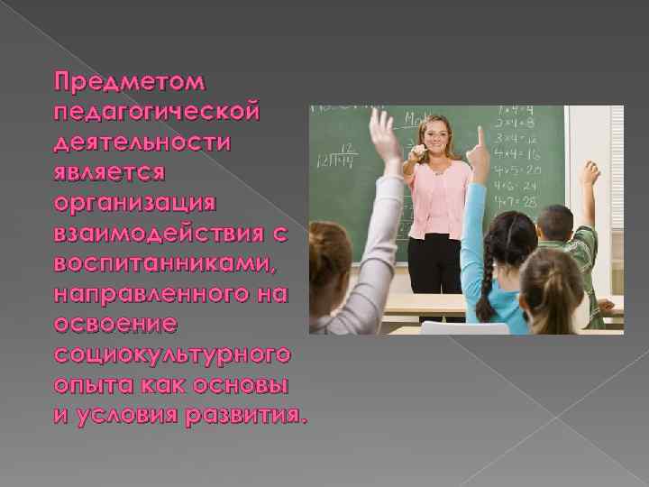 Предметом педагогической деятельности является организация взаимодействия с воспитанниками, направленного на освоение социокультурного опыта как