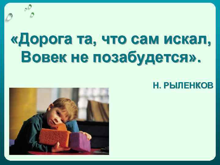  «Дорога та, что сам искал, Вовек не позабудется» . Н. РЫЛЕНКОВ 