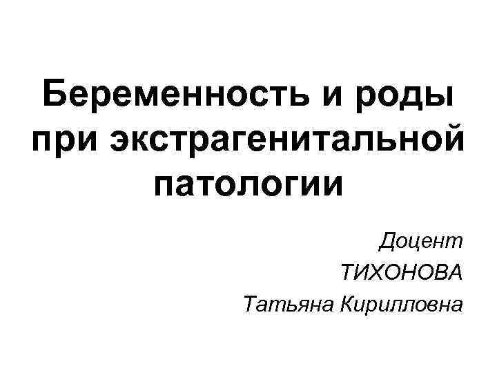 Беременность и роды при экстрагенитальной патологии Доцент ТИХОНОВА Татьяна Кирилловна 
