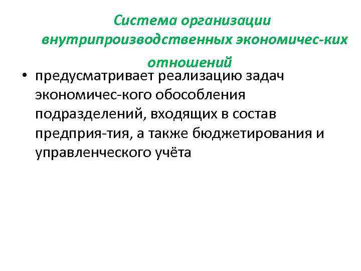 Система организации внутрипроизводственных экономичес ких отношений • предусматривает реализацию задач экономичес кого обособления подразделений,