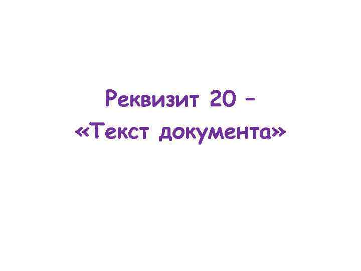 Реквизит 20 – «Текст документа» 