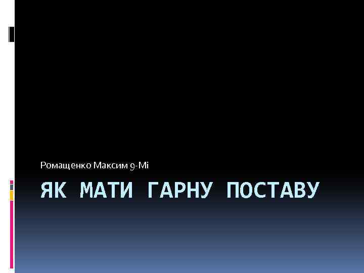 Ромащенко Максим 9 -Мі ЯК МАТИ ГАРНУ ПОСТАВУ 