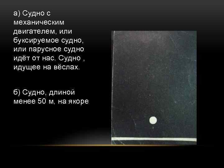 а) Судно с механическим двигателем, или буксируемое судно, или парусное судно идёт от нас.