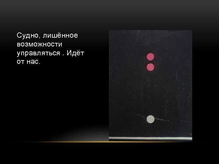 Судно, лишённое возможности управляться. Идёт от нас. 