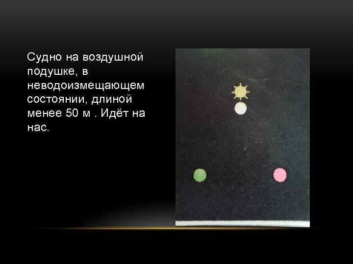 Судно на воздушной подушке, в неводоизмещающем состоянии, длиной менее 50 м. Идёт на нас.