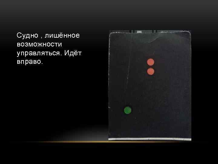 Судно , лишённое возможности управляться. Идёт вправо. 