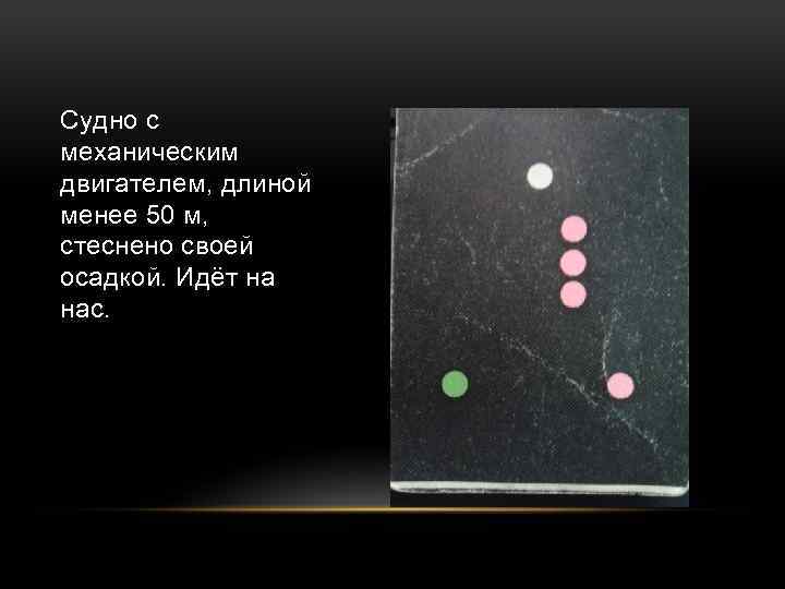 Судно с механическим двигателем, длиной менее 50 м, стеснено своей осадкой. Идёт на нас.