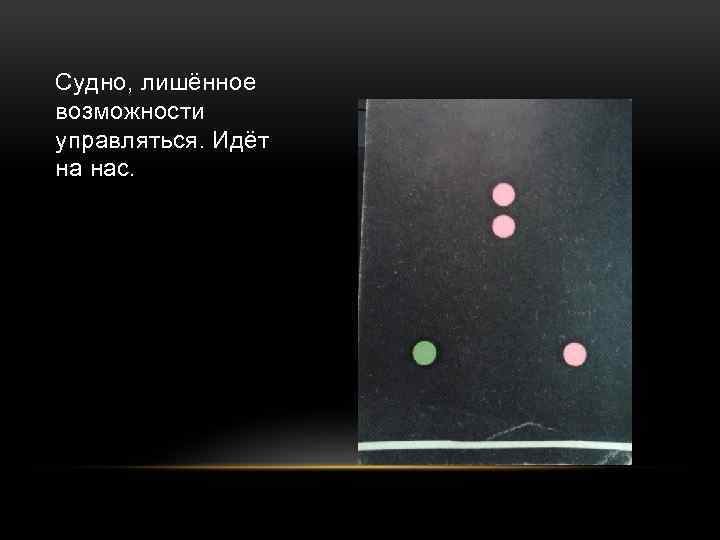 Судно, лишённое возможности управляться. Идёт на нас. 