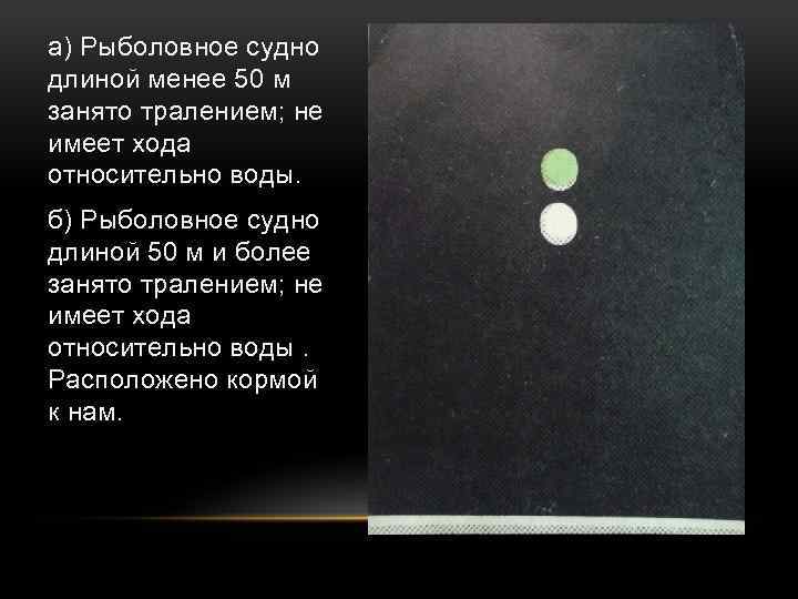 а) Рыболовное судно длиной менее 50 м занято тралением; не имеет хода относительно воды.